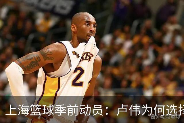 上海篮球季前动员：卢伟为何选择低调应对卫冕压力？